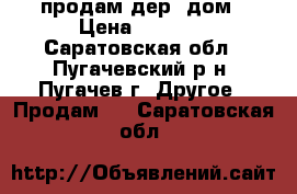продам дер. дом › Цена ­ 1 400 - Саратовская обл., Пугачевский р-н, Пугачев г. Другое » Продам   . Саратовская обл.